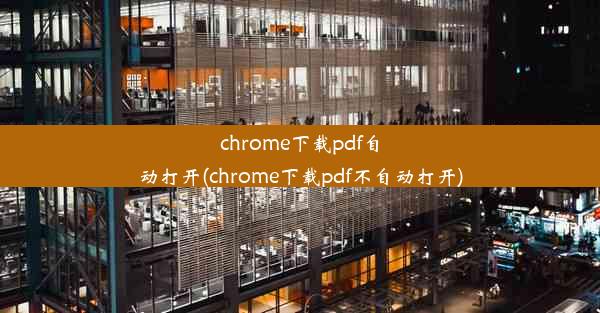 chrome下载pdf自动打开(chrome下载pdf不自动打开)