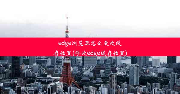 edge浏览器怎么更改缓存位置(修改edge缓存位置)