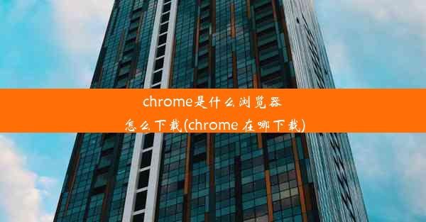 chrome是什么浏览器怎么下载(chrome 在哪下载)