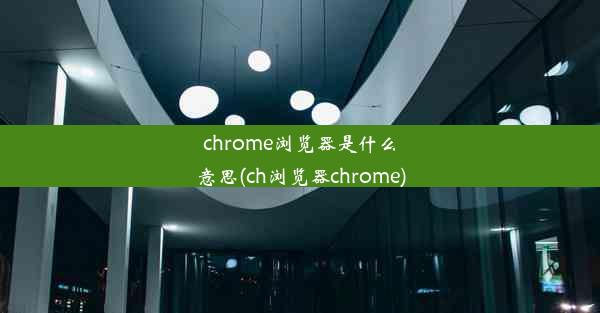 chrome浏览器是什么意思(ch浏览器chrome)