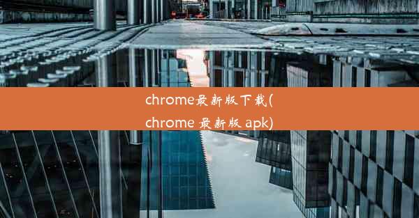 chrome最新版下载(chrome 最新版 apk)