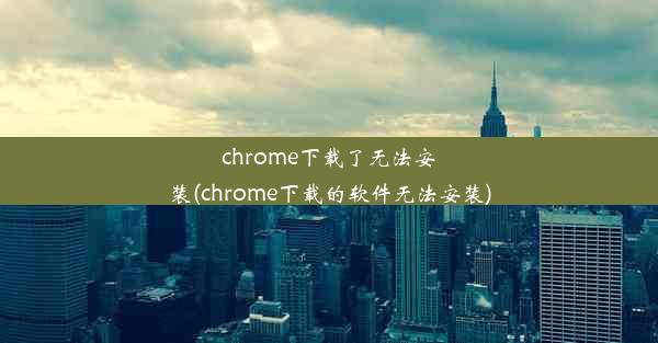 chrome下载了无法安装(chrome下载的软件无法安装)