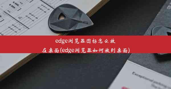 edge浏览器图标怎么放在桌面(edge浏览器如何放到桌面)