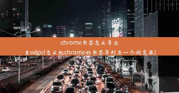 chrome书签怎么导出至edge(怎么把chrome的书签导到另一个浏览器)