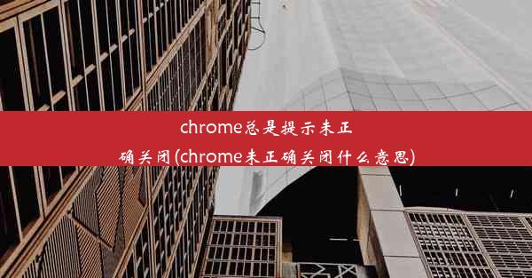 chrome总是提示未正确关闭(chrome未正确关闭什么意思)