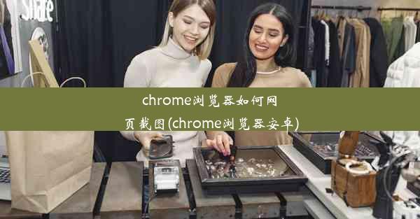 chrome浏览器如何网页截图(chrome浏览器安卓)