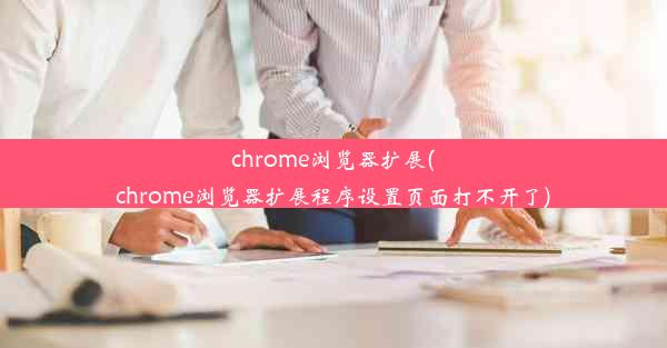 chrome浏览器扩展(chrome浏览器扩展程序设置页面打不开了)