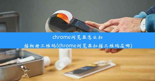 chrome浏览器怎么扫描相册二维码(chrome浏览器扫描二维码在哪)