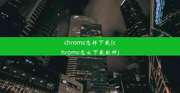 chrome怎样下载(chrome怎么下载软件)