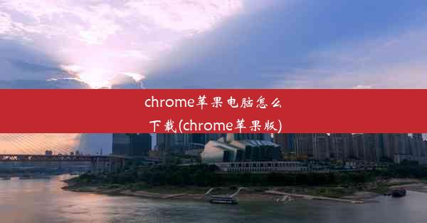 chrome苹果电脑怎么下载(chrome苹果版)