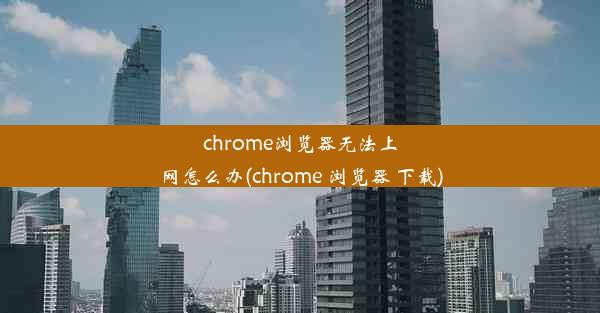 chrome浏览器无法上网怎么办(chrome 浏览器 下载)