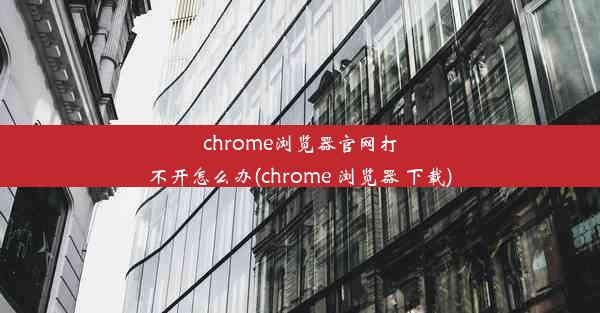 chrome浏览器官网打不开怎么办(chrome 浏览器 下载)