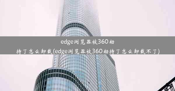 edge浏览器被360劫持了怎么卸载(edge浏览器被360劫持了怎么卸载不了)