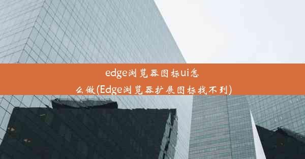 edge浏览器图标ui怎么做(Edge浏览器扩展图标找不到)