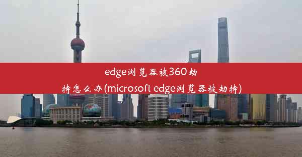 edge浏览器被360劫持怎么办(microsoft edge浏览器被劫持)