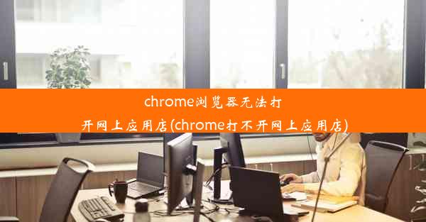 chrome浏览器无法打开网上应用店(chrome打不开网上应用店)