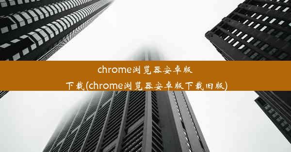 chrome浏览器安卓版下载(chrome浏览器安卓版下载旧版)