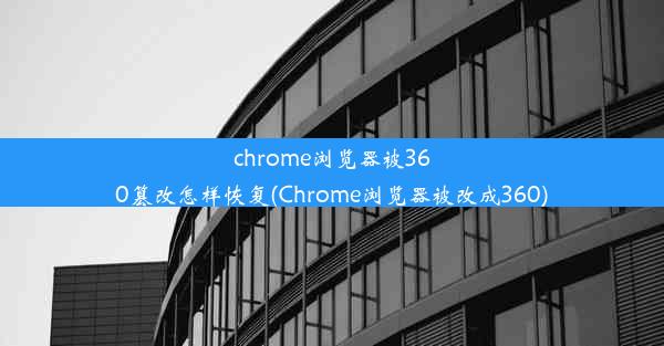 chrome浏览器被360篡改怎样恢复(Chrome浏览器被改成360)