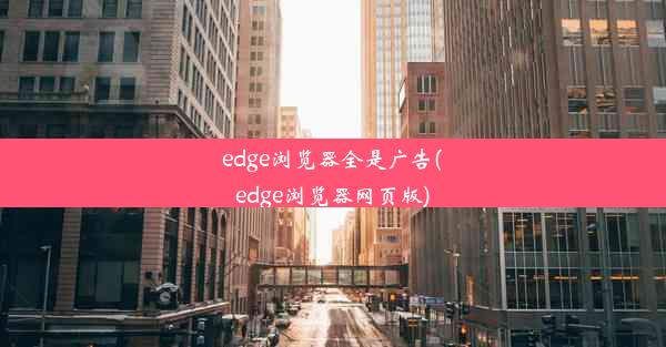 edge浏览器全是广告(edge浏览器网页版)