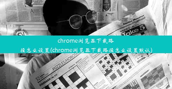 chrome浏览器下载路径怎么设置(chrome浏览器下载路径怎么设置默认)