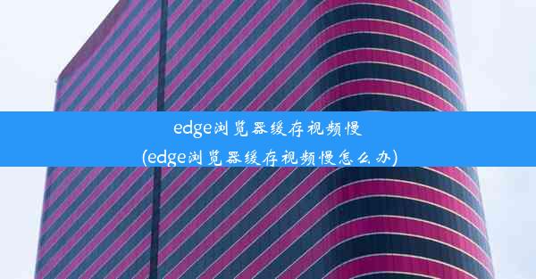 edge浏览器缓存视频慢(edge浏览器缓存视频慢怎么办)