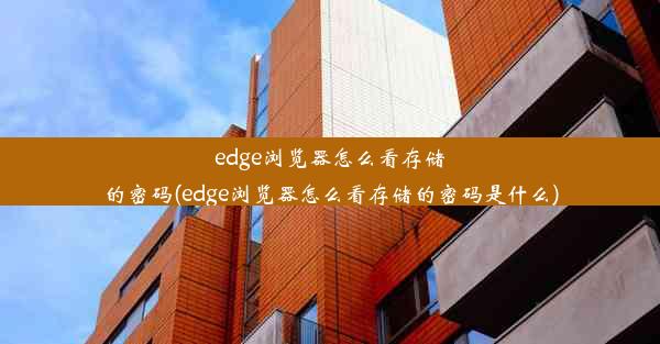 edge浏览器怎么看存储的密码(edge浏览器怎么看存储的密码是什么)