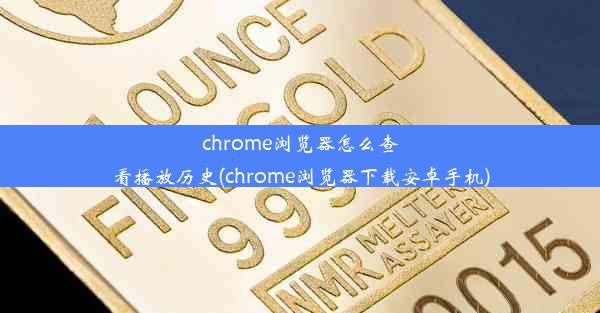 chrome浏览器怎么查看播放历史(chrome浏览器下载安卓手机)