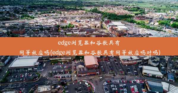 edge浏览器和谷歌具有同等效应吗(edge浏览器和谷歌具有同等效应吗对吗)