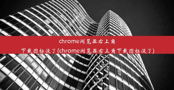 chrome浏览器右上角下载图标没了(chrome浏览器右上角下载图标没了)