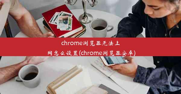 chrome浏览器无法上网怎么设置(chrome浏览器安卓)