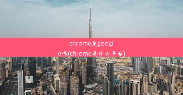 chrome是google吗(chrome是什么平台)