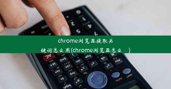 chrome浏览器提取关键词怎么用(chrome浏览器怎么栿)