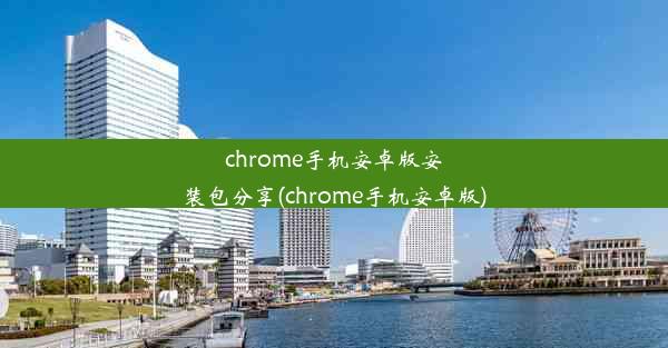 chrome手机安卓版安装包分享(chrome手机安卓版)