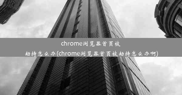 chrome浏览器首页被劫持怎么办(chrome浏览器首页被劫持怎么办啊)