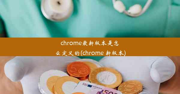 chrome最新版本是怎么定义的(chrome 新版本)