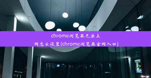 chrome浏览器无法上网怎么设置(chrome浏览器官网入口)