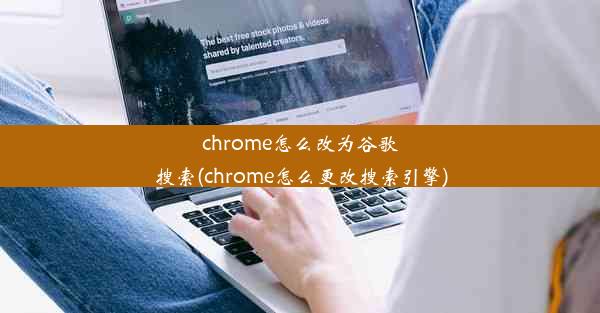 chrome怎么改为谷歌搜索(chrome怎么更改搜索引擎)