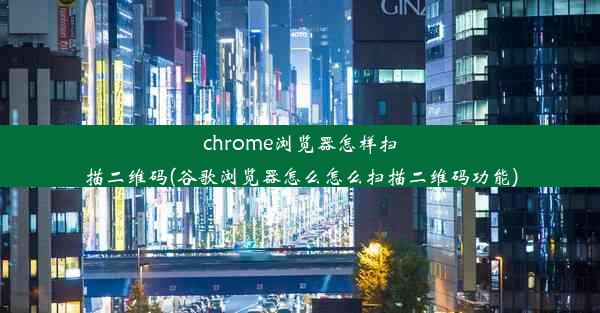 chrome浏览器怎样扫描二维码(谷歌浏览器怎么怎么扫描二维码功能)