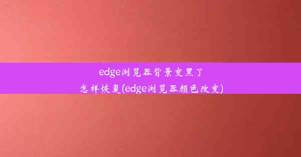 edge浏览器背景变黑了怎样恢复(edge浏览器颜色改变)