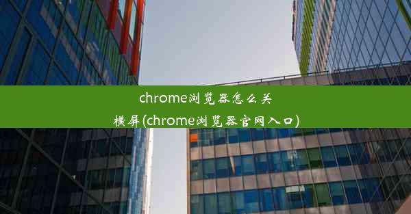 chrome浏览器怎么关横屏(chrome浏览器官网入口)