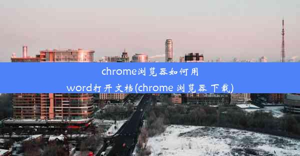 chrome浏览器如何用word打开文档(chrome 浏览器 下载)