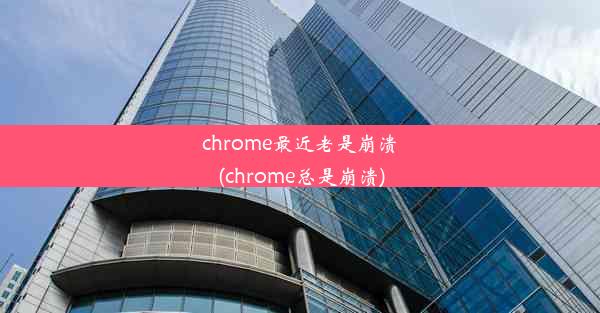 chrome最近老是崩溃(chrome总是崩溃)