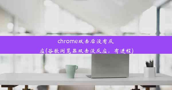 chrome双击后没有反应(谷歌浏览器双击没反应，有进程)