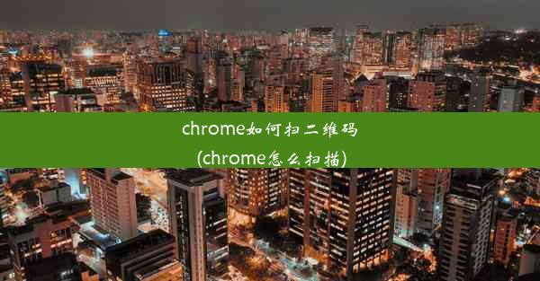 chrome如何扫二维码(chrome怎么扫描)