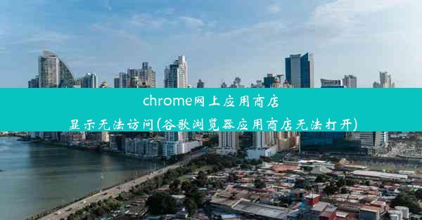 chrome网上应用商店显示无法访问(谷歌浏览器应用商店无法打开)