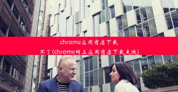 chrome应用商店下载不了(chrome网上应用商店下载失败)