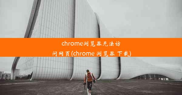 chrome浏览器无法访问网页(chrome 浏览器 下载)