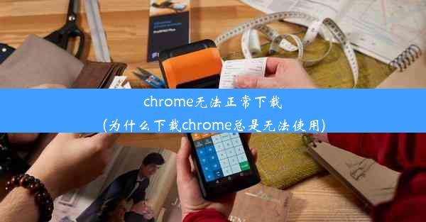 chrome无法正常下载(为什么下载chrome总是无法使用)