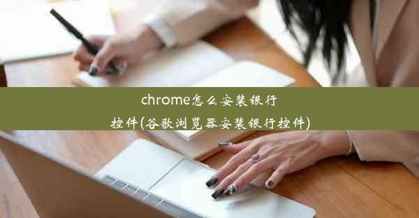 chrome怎么安装银行控件(谷歌浏览器安装银行控件)