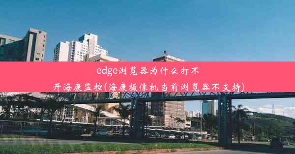 edge浏览器为什么打不开海康监控(海康摄像机当前浏览器不支持)